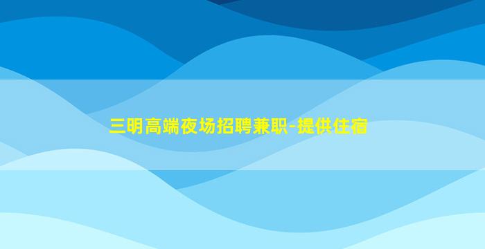 三明高端夜场招聘兼职-提供住宿